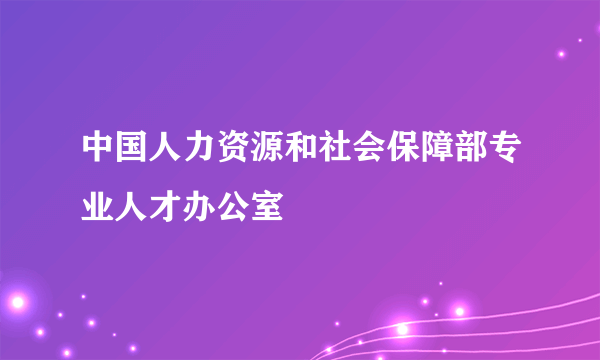 中国人力资源和社会保障部专业人才办公室