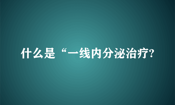 什么是“一线内分泌治疗?
