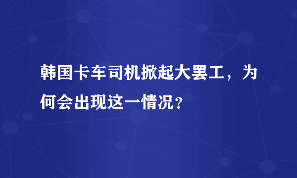 韩国卡车司机掀起大罢工，为何会出现这一情况？