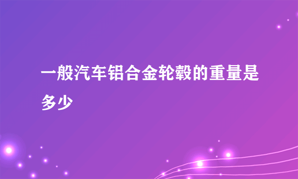 一般汽车铝合金轮毂的重量是多少