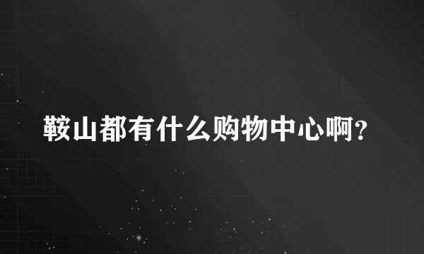 鞍山都有什么购物中心啊？