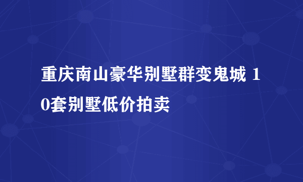 重庆南山豪华别墅群变鬼城 10套别墅低价拍卖