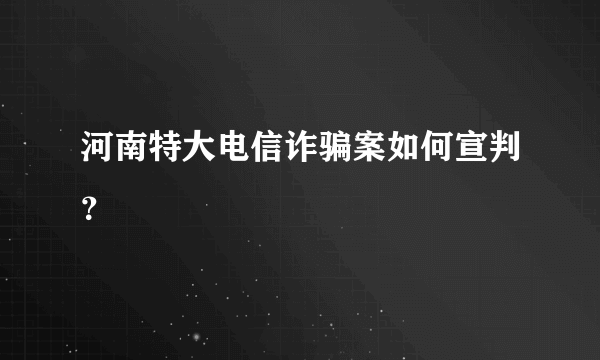 河南特大电信诈骗案如何宣判？
