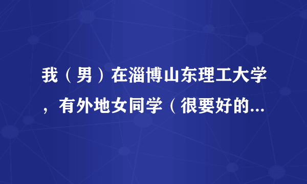 我（男）在淄博山东理工大学，有外地女同学（很要好的）想来找我玩一天，带她去淄博哪好哇？不要太远，谢谢