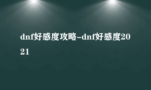 dnf好感度攻略-dnf好感度2021