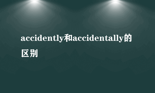 accidently和accidentally的区别