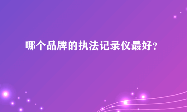 哪个品牌的执法记录仪最好？