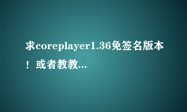 求coreplayer1.36免签名版本！或者教教我怎么搞签名吧
