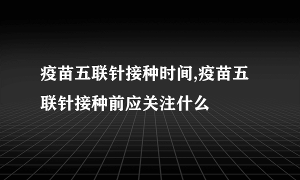 疫苗五联针接种时间,疫苗五联针接种前应关注什么