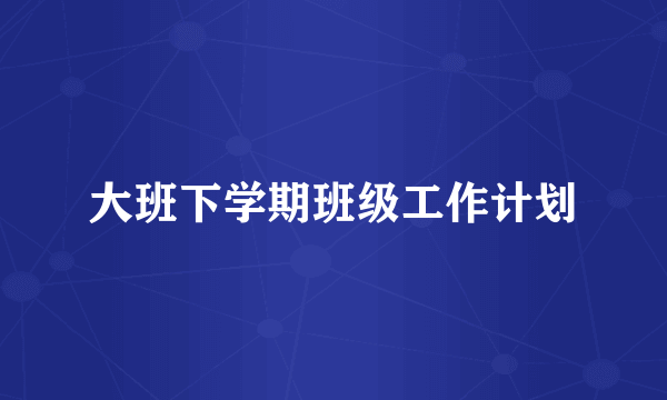 大班下学期班级工作计划