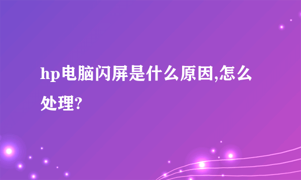 hp电脑闪屏是什么原因,怎么处理?