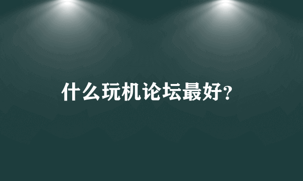 什么玩机论坛最好？