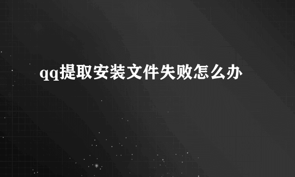 qq提取安装文件失败怎么办