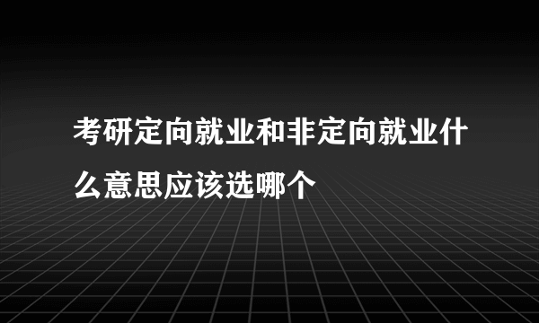 考研定向就业和非定向就业什么意思应该选哪个