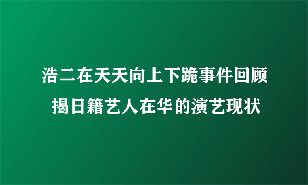 浩二在天天向上下跪事件回顾  揭日籍艺人在华的演艺现状