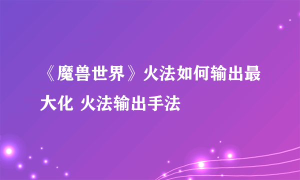 《魔兽世界》火法如何输出最大化 火法输出手法