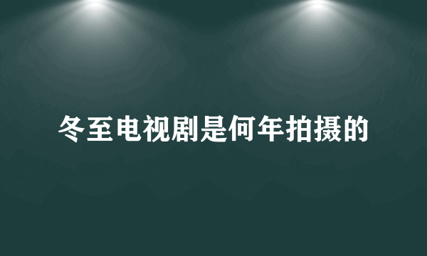 冬至电视剧是何年拍摄的