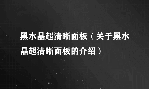 黑水晶超清晰面板（关于黑水晶超清晰面板的介绍）