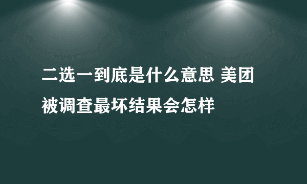 二选一到底是什么意思 美团被调查最坏结果会怎样