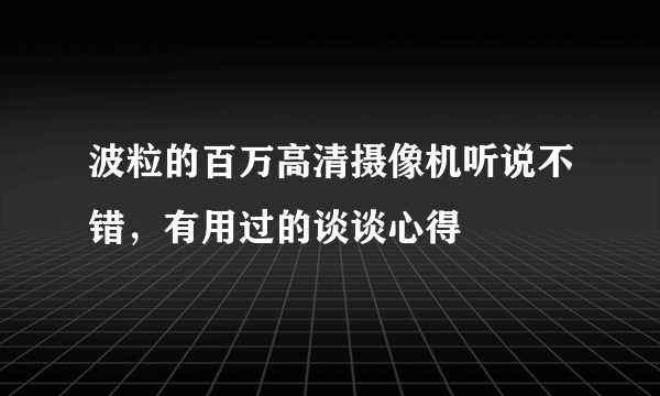 波粒的百万高清摄像机听说不错，有用过的谈谈心得