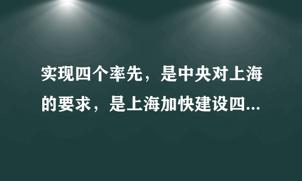 实现四个率先，是中央对上海的要求，是上海加快建设四个中心的必