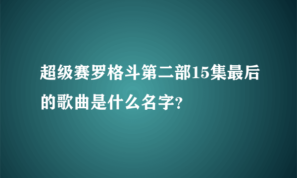 超级赛罗格斗第二部15集最后的歌曲是什么名字？