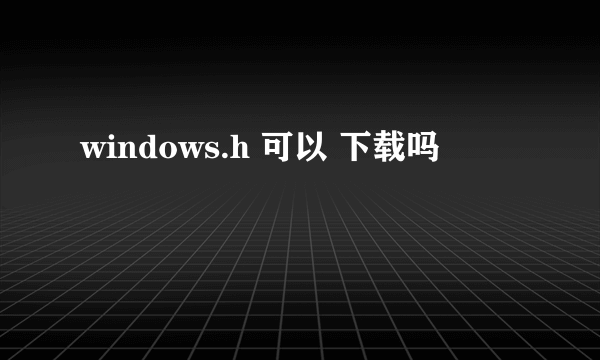 windows.h 可以 下载吗