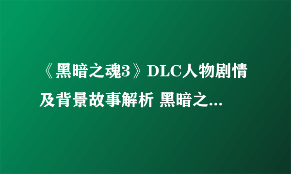 《黑暗之魂3》DLC人物剧情及背景故事解析 黑暗之魂3DLC剧情是什么