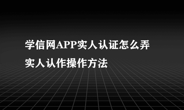 学信网APP实人认证怎么弄 实人认作操作方法