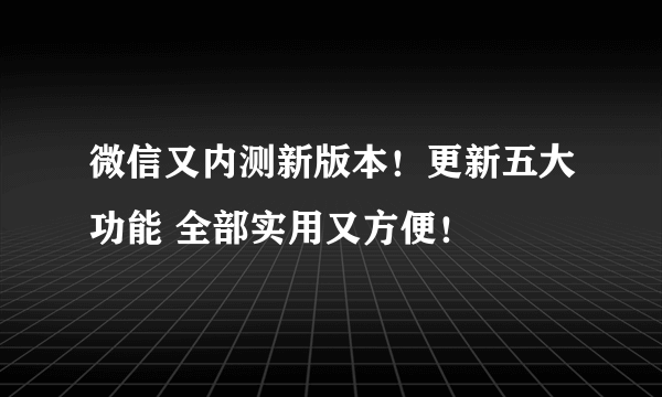 微信又内测新版本！更新五大功能 全部实用又方便！