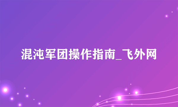 混沌军团操作指南_飞外网