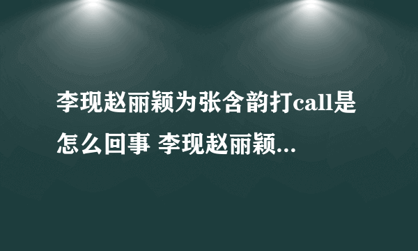 李现赵丽颖为张含韵打call是怎么回事 李现赵丽颖为张含韵打call是什么情况