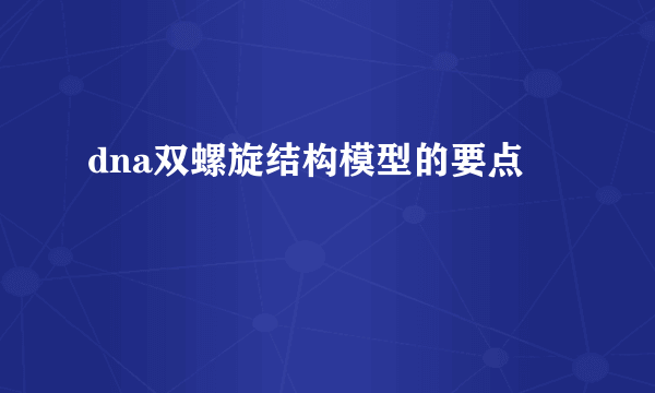 dna双螺旋结构模型的要点