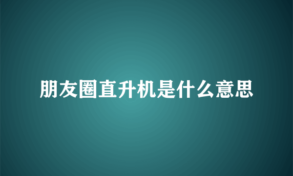 朋友圈直升机是什么意思