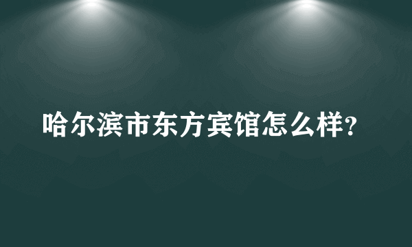 哈尔滨市东方宾馆怎么样？