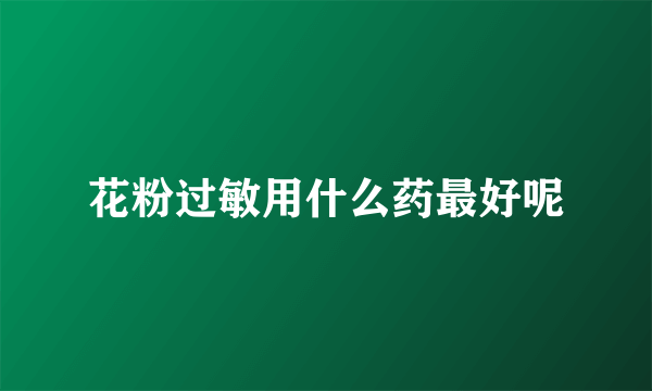 花粉过敏用什么药最好呢