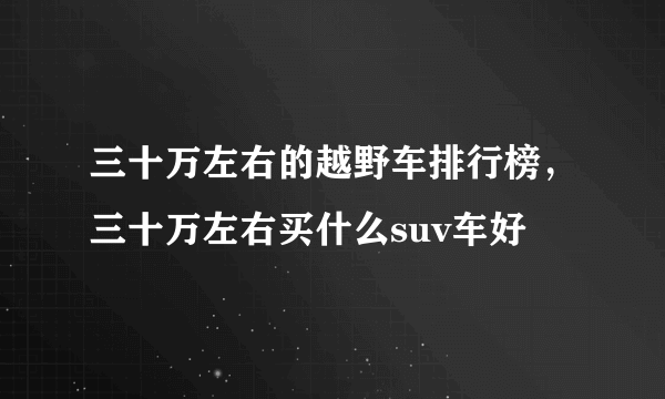 三十万左右的越野车排行榜，三十万左右买什么suv车好