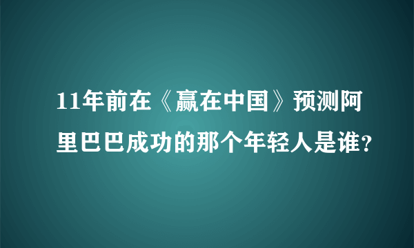 11年前在《赢在中国》预测阿里巴巴成功的那个年轻人是谁？