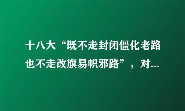 十八大“既不走封闭僵化老路也不走改旗易帜邪路”，对此怎么理解？