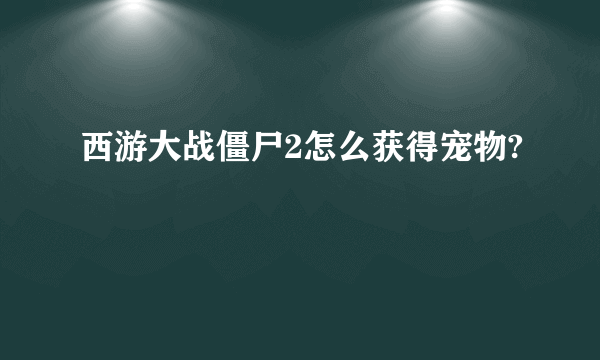西游大战僵尸2怎么获得宠物?
