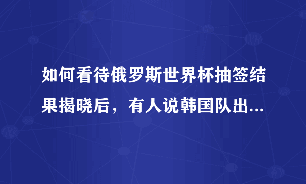 如何看待俄罗斯世界杯抽签结果揭晓后，有人说韩国队出线都难？