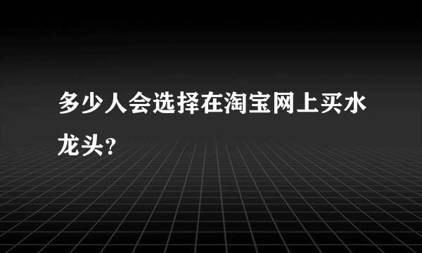 多少人会选择在淘宝网上买水龙头？