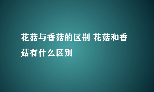 花菇与香菇的区别 花菇和香菇有什么区别