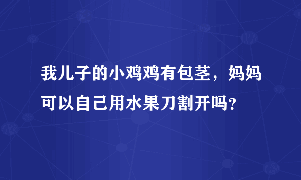 我儿子的小鸡鸡有包茎，妈妈可以自己用水果刀割开吗？