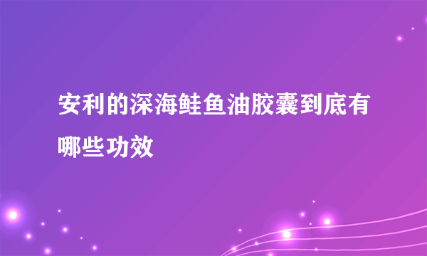 安利的深海鲑鱼油胶囊到底有哪些功效