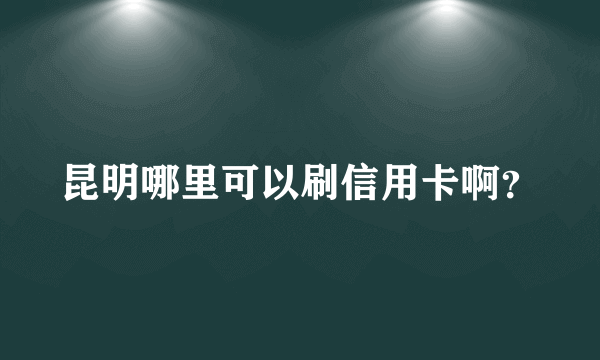 昆明哪里可以刷信用卡啊？
