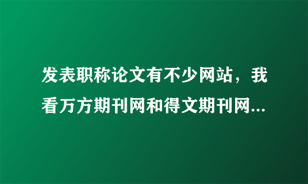 发表职称论文有不少网站，我看万方期刊网和得文期刊网做的都还可以，有在他们那里做过的吗？怎么样？