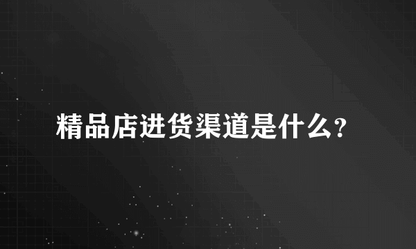 精品店进货渠道是什么？