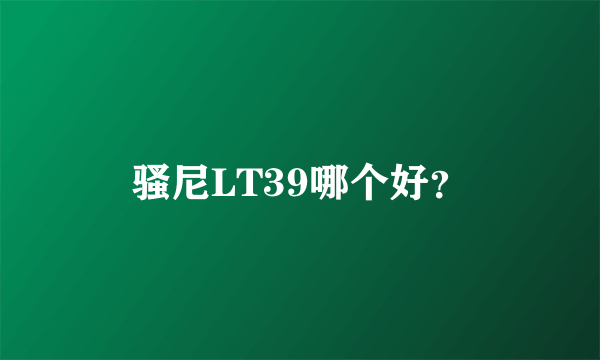 骚尼LT39哪个好？