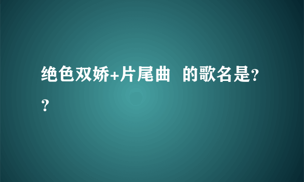 绝色双娇+片尾曲  的歌名是？？